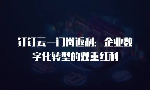 钉钉云一门岗返利：企业数字化转型的双重红利