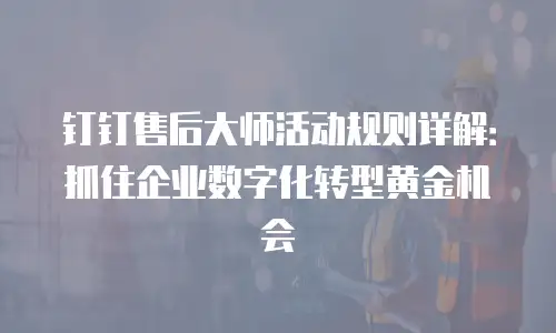 钉钉售后大师活动规则详解：抓住企业数字化转型黄金机会