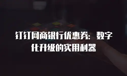 钉钉网商银行优惠券：数字化升级的实用利器