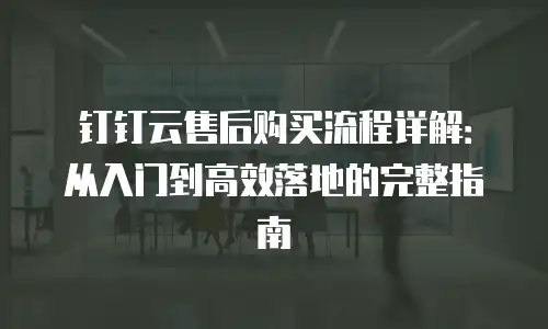 钉钉云售后购买流程详解：从入门到高效落地的完整指南