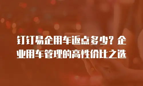 钉钉易企用车返点多少？企业用车管理的高性价比之选