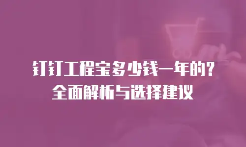 钉钉工程宝多少钱一年的？全面解析与选择建议