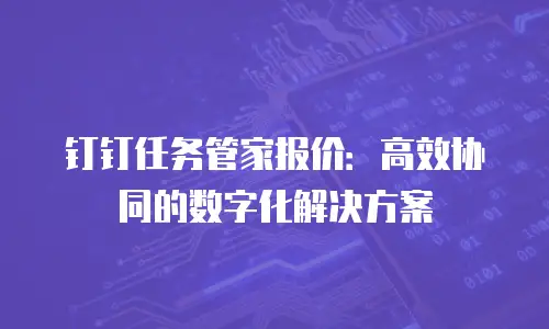 钉钉任务管家报价：高效协同的数字化解决方案