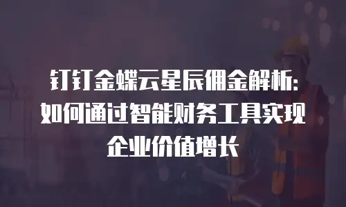 钉钉金蝶云星辰佣金解析：如何通过智能财务工具实现企业价值增长