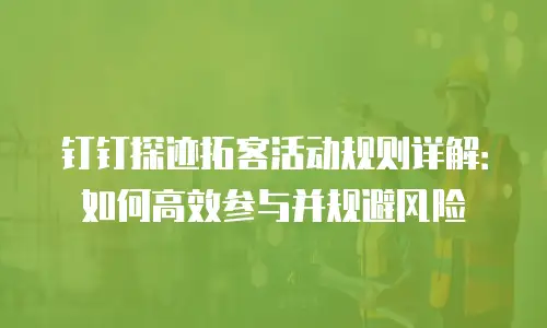 钉钉探迹拓客活动规则详解：如何高效参与并规避风险
