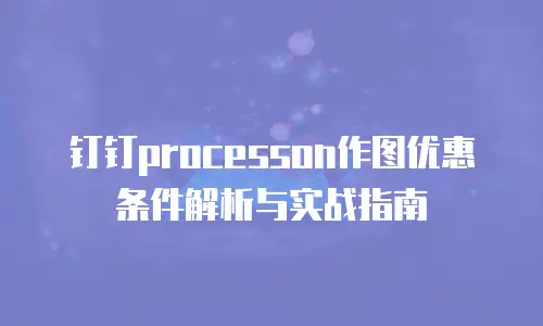 钉钉processon作图优惠条件解析与实战指南