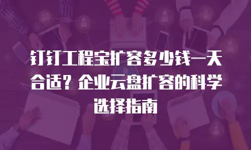 钉钉工程宝扩容多少钱一天合适？企业云盘扩容的科学选择指南