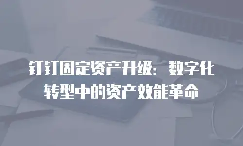 钉钉固定资产升级：数字化转型中的资产效能革命