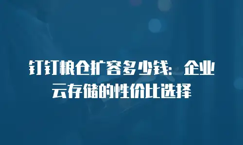 钉钉粮仓扩容多少钱：企业云存储的性价比选择