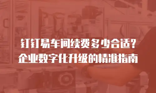 钉钉易车间续费多少合适？企业数字化升级的精准指南