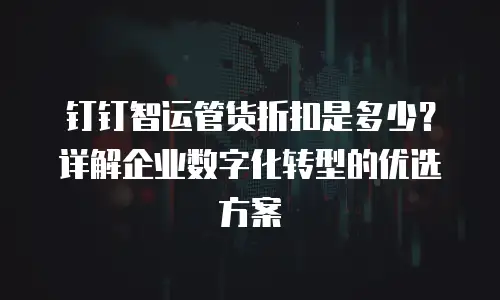 钉钉智运管货折扣是多少？详解企业数字化转型的优选方案