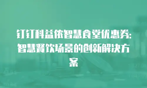 钉钉科益侬智慧食堂优惠券：智慧餐饮场景的创新解决方案