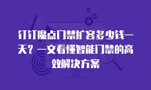 钉钉魔点门禁扩容多少钱一天？一文看懂智能门禁的高效解决方案