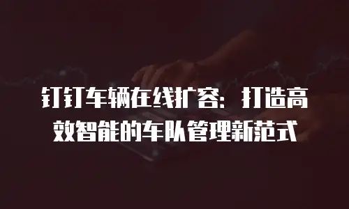 钉钉车辆在线扩容：打造高效智能的车队管理新范式