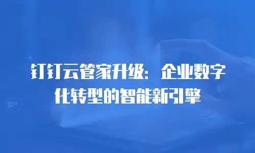 钉钉云管家升级：企业数字化转型的智能新引擎