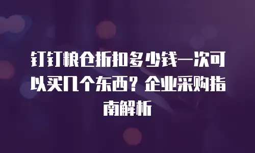 钉钉粮仓折扣多少钱一次可以买几个东西？企业采购指南解析