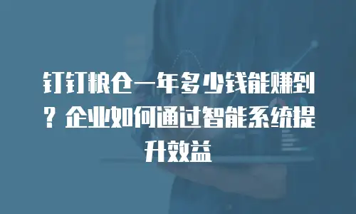 钉钉粮仓一年多少钱能赚到？企业如何通过智能系统提升效益