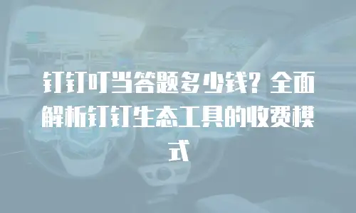钉钉叮当答题多少钱？全面解析钉钉生态工具的收费模式