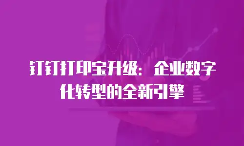 钉钉打印宝升级：企业数字化转型的全新引擎