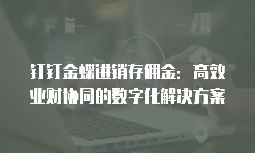 钉钉金蝶进销存佣金：高效业财协同的数字化解决方案