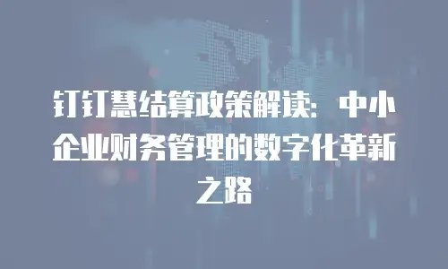 钉钉慧结算政策解读：中小企业财务管理的数字化革新之路