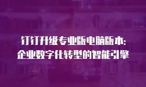 钉钉升级专业版电脑版本：企业数字化转型的智能引擎