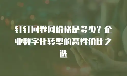 钉钉问卷网价格是多少？企业数字化转型的高性价比之选