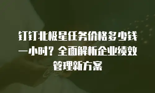 钉钉北极星任务价格多少钱一小时？全面解析企业绩效管理新方案