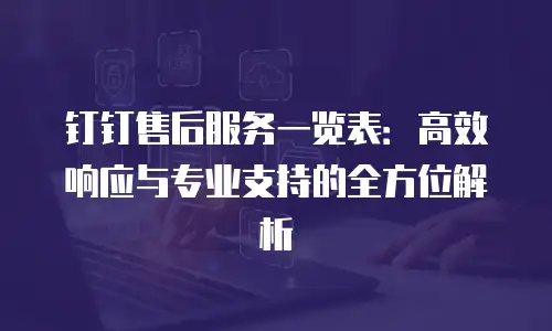 钉钉售后服务一览表：高效响应与专业支持的全方位解析