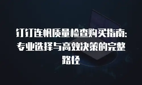 钉钉连帆质量检查购买指南：专业选择与高效决策的完整路径