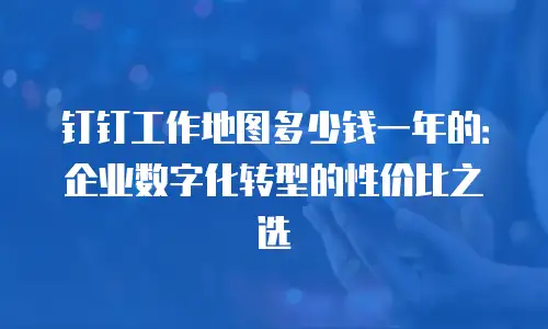 钉钉工作地图多少钱一年的：企业数字化转型的性价比之选