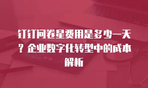 钉钉问卷星费用是多少一天？企业数字化转型中的成本解析