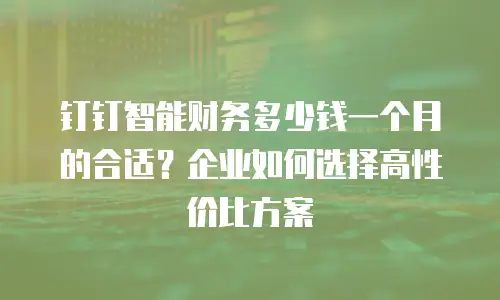 钉钉智能财务多少钱一个月的合适？企业如何选择高性价比方案