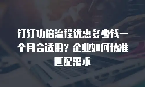 钉钉功倍流程优惠多少钱一个月合适用？企业如何精准匹配需求