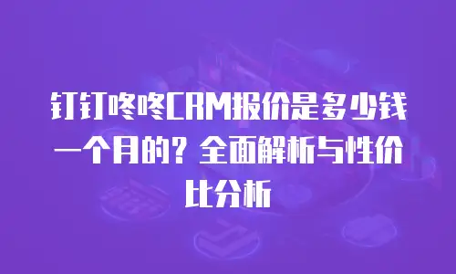 钉钉咚咚CRM报价是多少钱一个月的？全面解析与性价比分析
