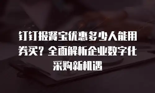 钉钉报餐宝优惠多少人能用券买？全面解析企业数字化采购新机遇