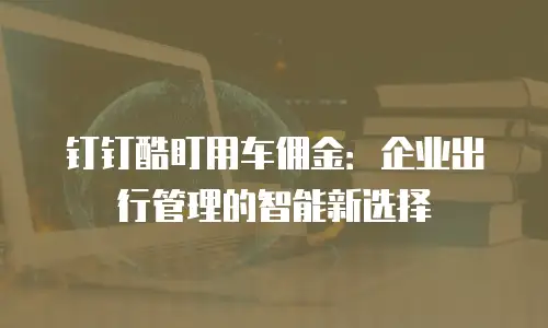 钉钉酷盯用车佣金：企业出行管理的智能新选择