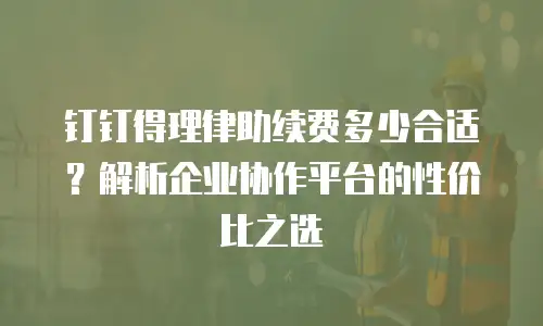钉钉得理律助续费多少合适？解析企业协作平台的性价比之选
