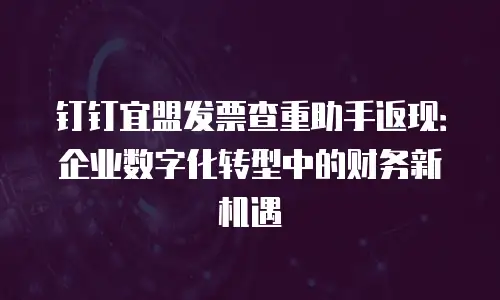 钉钉宜盟发票查重助手返现：企业数字化转型中的财务新机遇