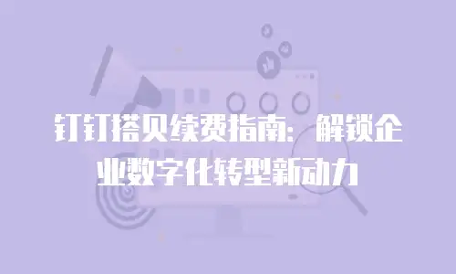 钉钉搭贝续费指南：解锁企业数字化转型新动力