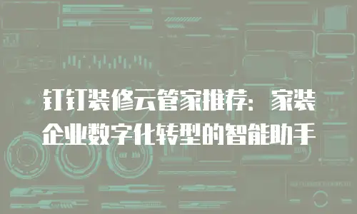 钉钉装修云管家推荐：家装企业数字化转型的智能助手