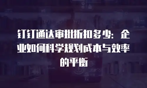 钉钉通达审批折扣多少：企业如何科学规划成本与效率的平衡