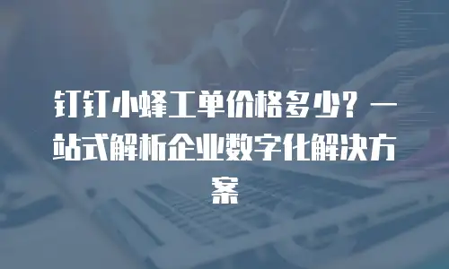 钉钉小蜂工单价格多少？一站式解析企业数字化解决方案