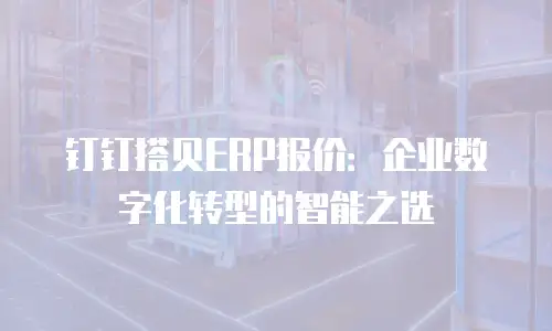 钉钉搭贝ERP报价：企业数字化转型的智能之选