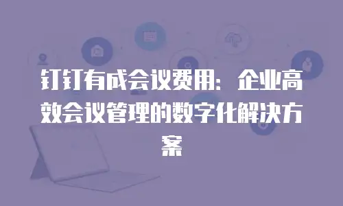 钉钉有成会议费用：企业高效会议管理的数字化解决方案