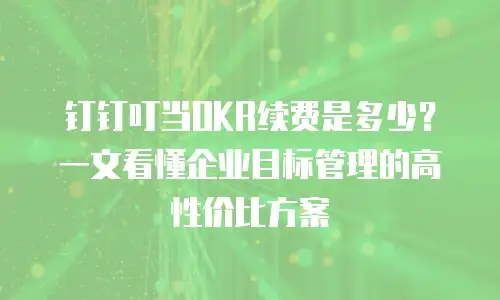 钉钉叮当OKR续费是多少？一文看懂企业目标管理的高性价比方案