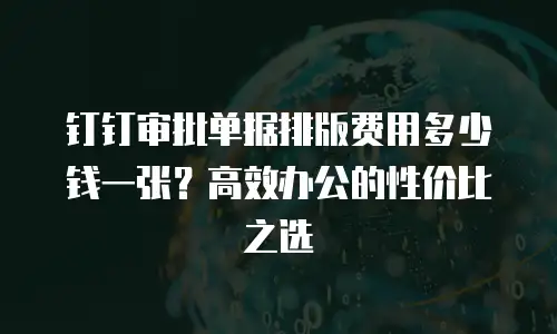钉钉审批单据排版费用多少钱一张？高效办公的性价比之选