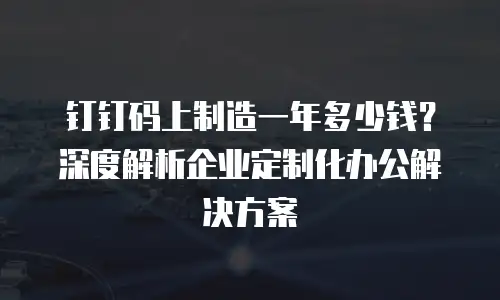 钉钉码上制造一年多少钱？深度解析企业定制化办公解决方案