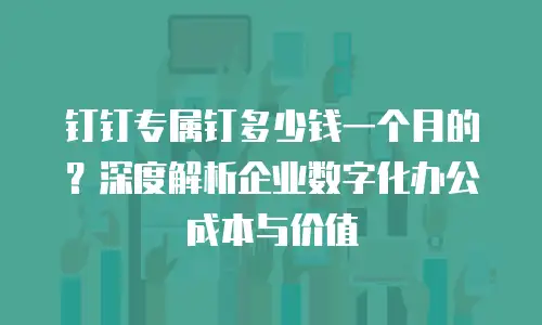 钉钉专属钉多少钱一个月的？深度解析企业数字化办公成本与价值