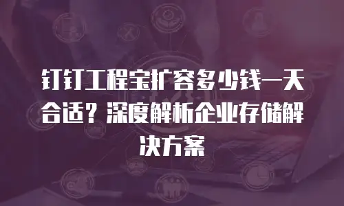 钉钉工程宝扩容多少钱一天合适？深度解析企业存储解决方案